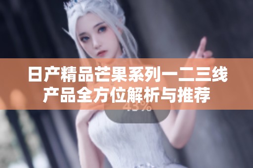 日产精品芒果系列一二三线产品全方位解析与推荐