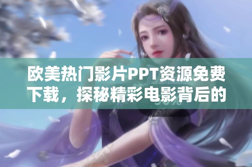 欧美热门影片PPT资源免费下载，探秘精彩电影背后的故事与元素