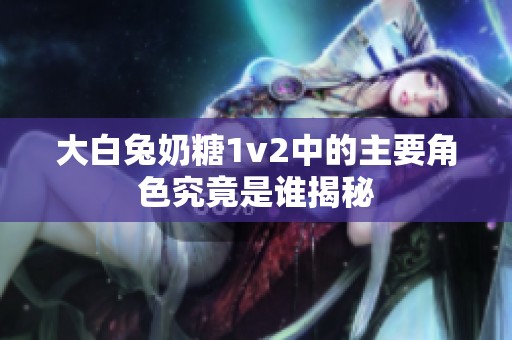 大白兔奶糖1v2中的主要角色究竟是谁揭秘