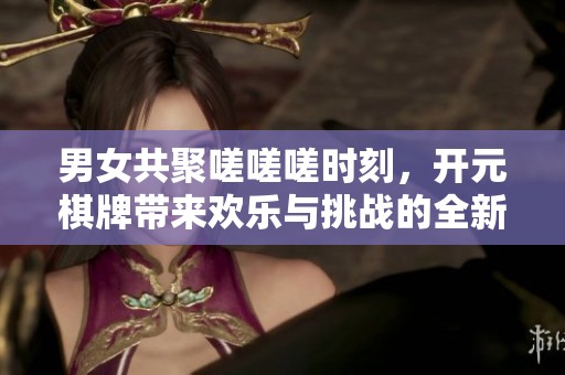 男女共聚嗟嗟嗟时刻，开元棋牌带来欢乐与挑战的全新体验