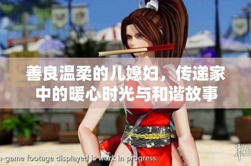 善良温柔的儿媳妇，传递家中的暖心时光与和谐故事