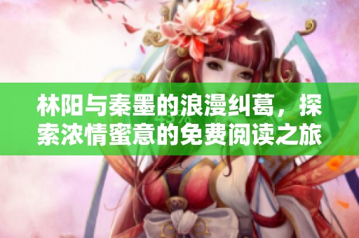 林阳与秦墨的浪漫纠葛，探索浓情蜜意的免费阅读之旅