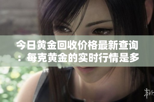 今日黄金回收价格最新查询：每克黄金的实时行情是多少
