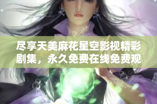 尽享天美麻花星空影视精彩剧集，永久免费在线免费观看ziwa