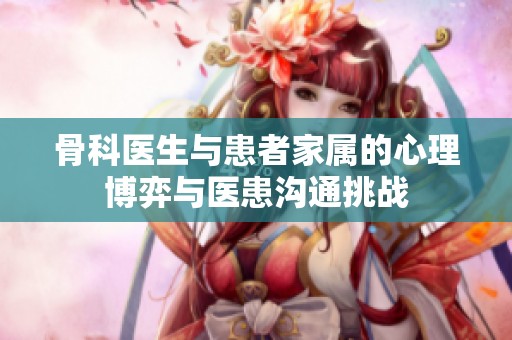 骨科医生与患者家属的心理博弈与医患沟通挑战