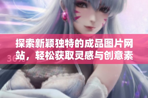 探索新颖独特的成品图片网站，轻松获取灵感与创意素材
