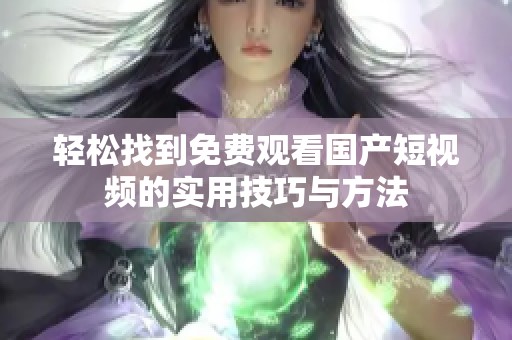 轻松找到免费观看国产短视频的实用技巧与方法