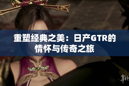 重塑经典之美：日产GTR的情怀与传奇之旅