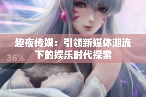 趣夜传媒：引领新媒体潮流下的娱乐时代探索