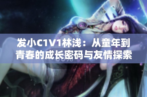 发小C1V1林浅：从童年到青春的成长密码与友情探索