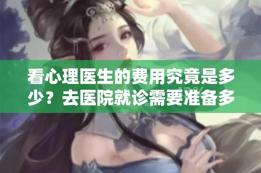 看心理医生的费用究竟是多少？去医院就诊需要准备多少钱？