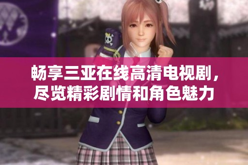 畅享三亚在线高清电视剧，尽览精彩剧情和角色魅力