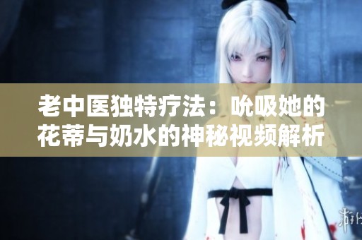 老中医独特疗法：吮吸她的花蒂与奶水的神秘视频解析