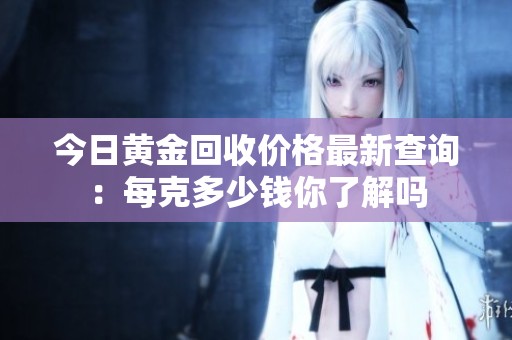 今日黄金回收价格最新查询：每克多少钱你了解吗
