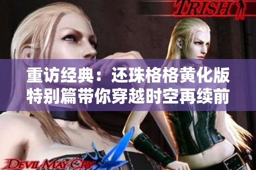 重访经典：还珠格格黄化版特别篇带你穿越时空再续前缘