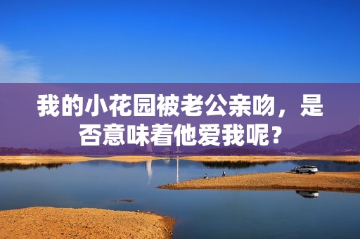 我的小花园被老公亲吻，是否意味着他爱我呢？