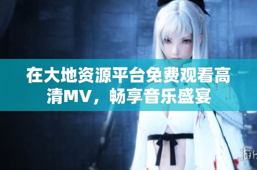 在大地资源平台免费观看高清MV，畅享音乐盛宴