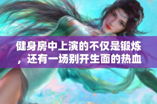 健身房中上演的不仅是锻炼，还有一场别开生面的热血对决