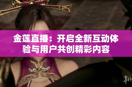 金莲直播：开启全新互动体验与用户共创精彩内容