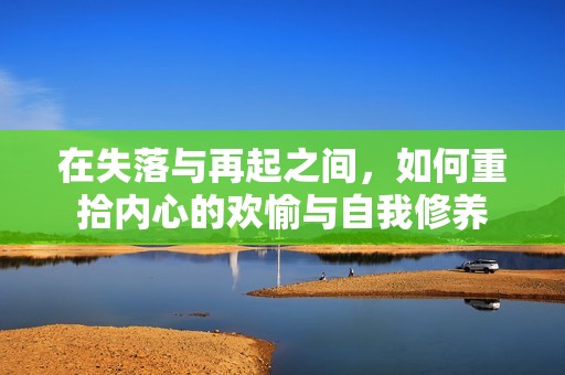 在失落与再起之间，如何重拾内心的欢愉与自我修养