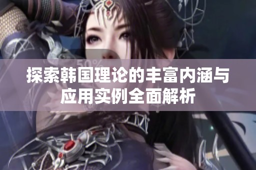 探索韩国理论的丰富内涵与应用实例全面解析