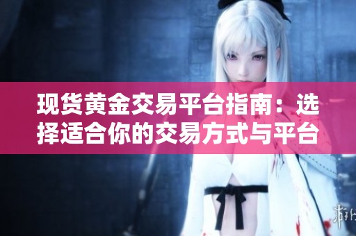 现货黄金交易平台指南：选择适合你的交易方式与平台
