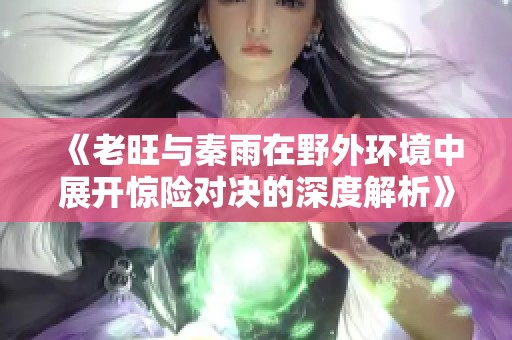《老旺与秦雨在野外环境中展开惊险对决的深度解析》