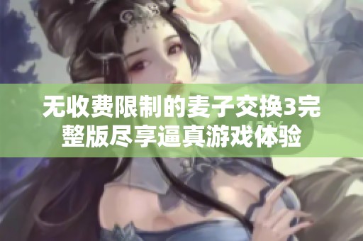 无收费限制的麦子交换3完整版尽享逼真游戏体验