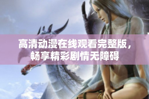 高清动漫在线观看完整版，畅享精彩剧情无障碍