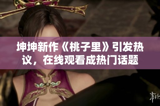 坤坤新作《桃子里》引发热议，在线观看成热门话题