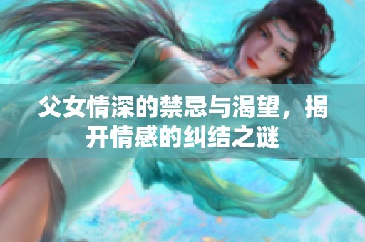 父女情深的禁忌与渴望，揭开情感的纠结之谜
