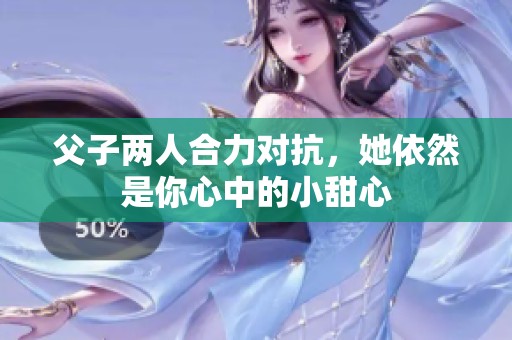 父子两人合力对抗，她依然是你心中的小甜心