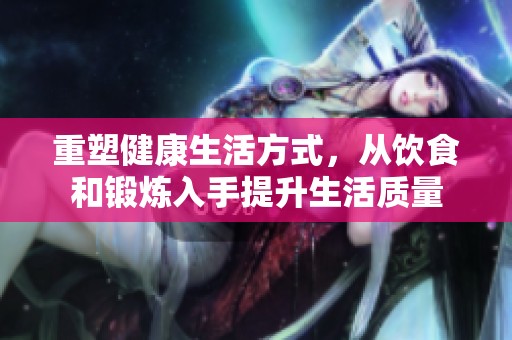 重塑健康生活方式，从饮食和锻炼入手提升生活质量