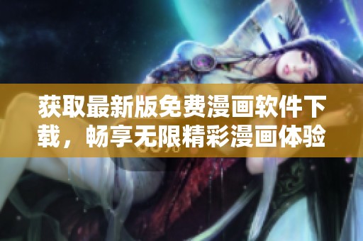 获取最新版免费漫画软件下载，畅享无限精彩漫画体验