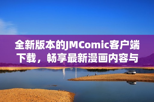 全新版本的JMComic客户端下载，畅享最新漫画内容与精彩体验