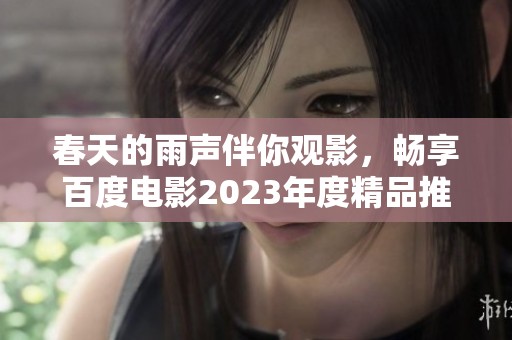 春天的雨声伴你观影，畅享百度电影2023年度精品推荐