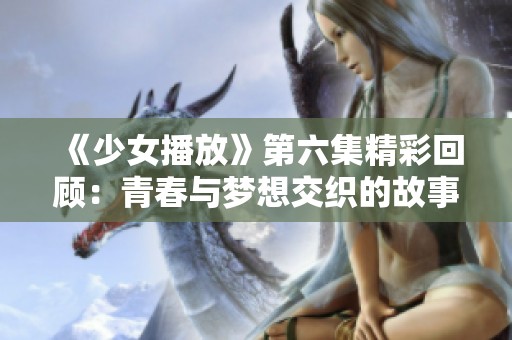 《少女播放》第六集精彩回顾：青春与梦想交织的故事继续展开