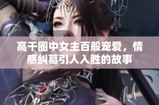 高干圈中女主百般宠爱，情感纠葛引人入胜的故事