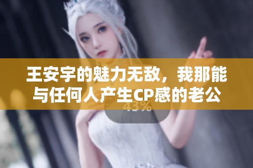 王安宇的魅力无敌，我那能与任何人产生CP感的老公