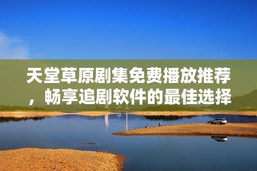 天堂草原剧集免费播放推荐，畅享追剧软件的最佳选择！