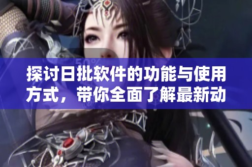 探讨日批软件的功能与使用方式，带你全面了解最新动态