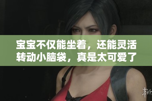 宝宝不仅能坐着，还能灵活转动小脑袋，真是太可爱了！