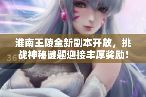 淮南王陵全新副本开放，挑战神秘谜题迎接丰厚奖励！