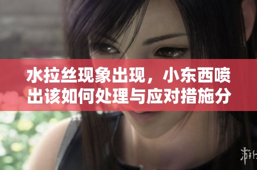 水拉丝现象出现，小东西喷出该如何处理与应对措施分享