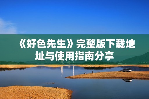 《好色先生》完整版下载地址与使用指南分享
