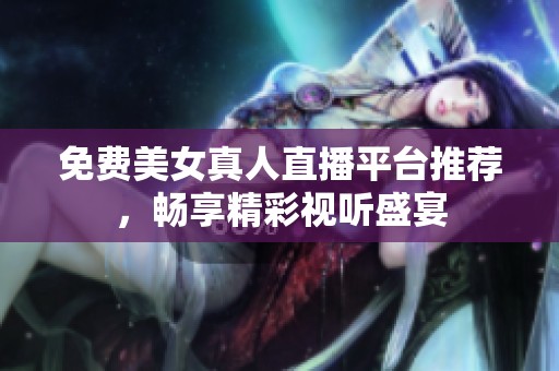 免费美女真人直播平台推荐，畅享精彩视听盛宴