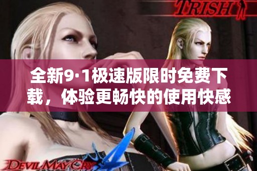 全新9·1极速版限时免费下载，体验更畅快的使用快感