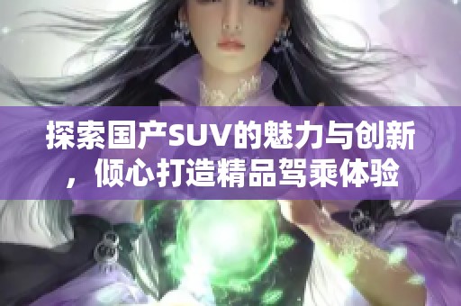 探索国产SUV的魅力与创新，倾心打造精品驾乘体验