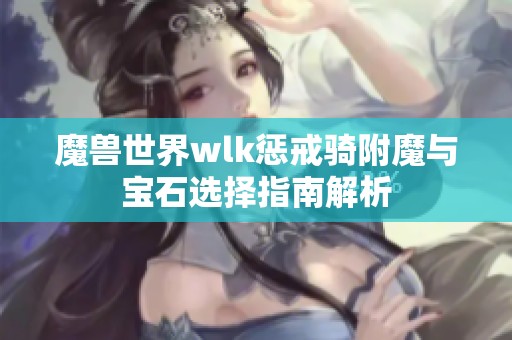 魔兽世界wlk惩戒骑附魔与宝石选择指南解析
