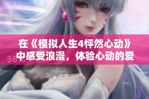 在《模拟人生4怦然心动》中感受浪漫，体验心动的爱情之旅